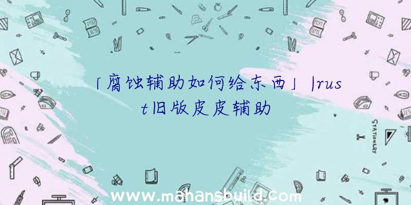 「腐蚀辅助如何给东西」|rust旧版皮皮辅助